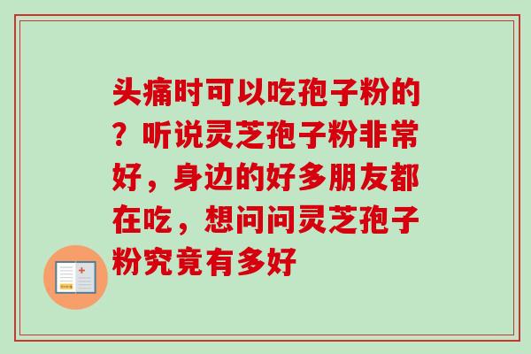 头痛时可以吃孢子粉的?听说灵芝孢子粉非常好,身边的好多朋友都在吃,想问问灵芝孢子粉究竟有多好 头痛时可以吃孢子粉的?听说灵芝孢子粉非常好,身边的好多朋友都在吃,想问问灵芝孢子粉究竟有多好