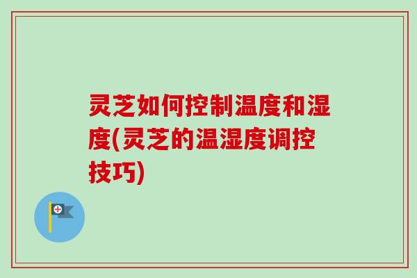 灵芝如何控制温度和湿度(灵芝的温湿度调控技巧)