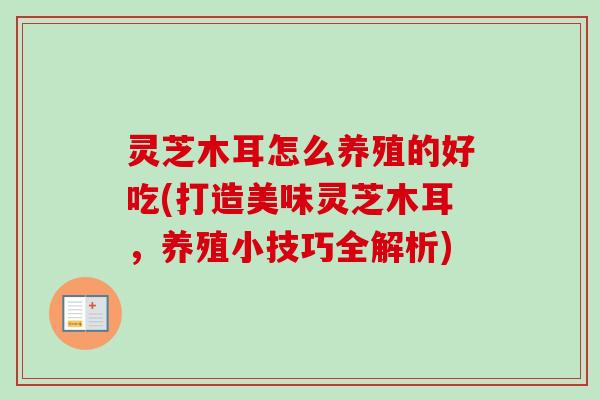 灵芝木耳怎么养殖的好吃(打造美味灵芝木耳，养殖小技巧全解析)