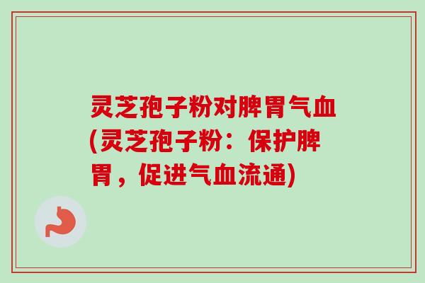 灵芝孢子粉对脾胃气(灵芝孢子粉:保护脾胃,促进气流通) 灵芝孢子粉对脾胃气(灵芝孢子粉:保护脾胃,促进气流通)