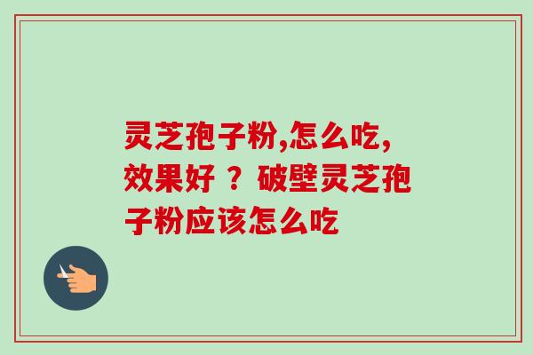 灵芝孢子粉,怎么吃,效果好 ?破壁灵芝孢子粉应该怎么吃 灵芝孢子粉,怎么吃,效果好 ?破壁灵芝孢子粉应该怎么吃