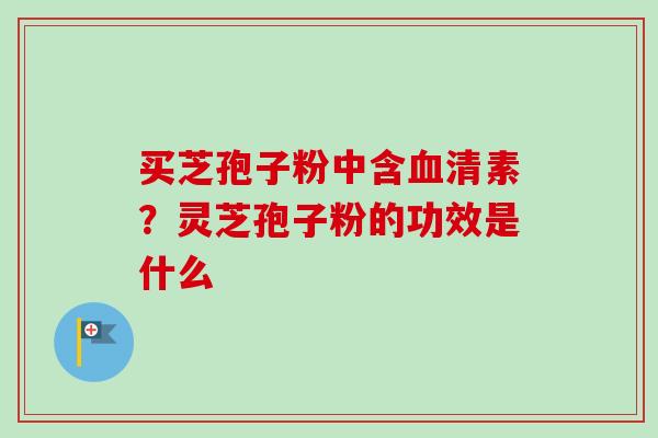 买芝孢子粉中含清素?灵芝孢子粉的功效是什么 买芝孢子粉中含清素?灵芝孢子粉的功效是什么