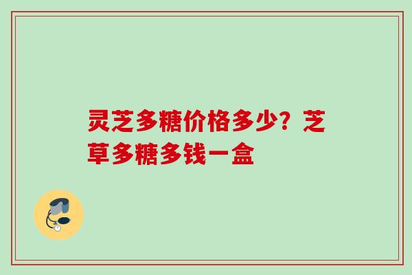 灵芝多糖价格多少？芝草多糖多钱一盒