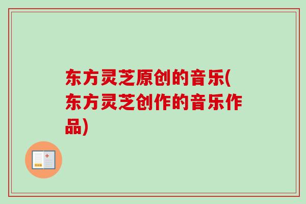 东方灵芝原创的音乐(东方灵芝创作的音乐作品) 东方灵芝原创的音乐(东方灵芝创作的音乐作品)