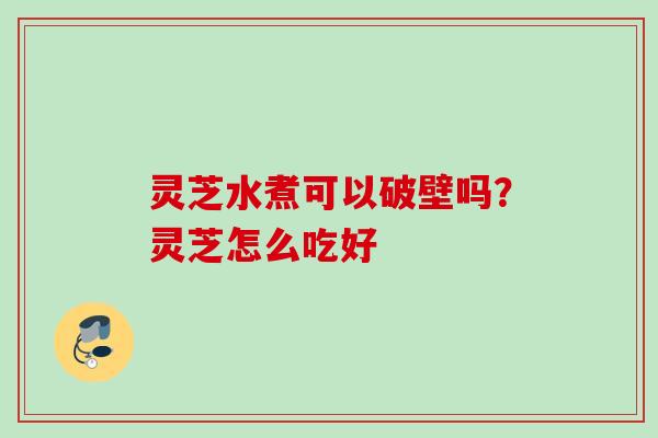 灵芝水煮可以破壁吗?灵芝怎么吃好 灵芝水煮可以破壁吗?灵芝怎么吃好