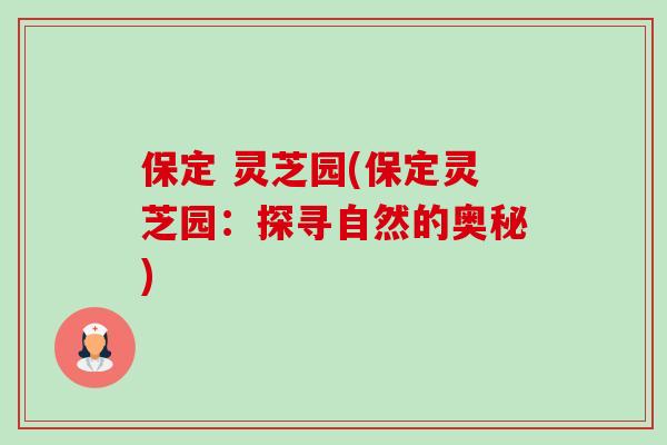 保定 灵芝园(保定灵芝园:探寻自然的奥秘) 保定 灵芝园(保定灵芝园:探寻自然的奥秘)