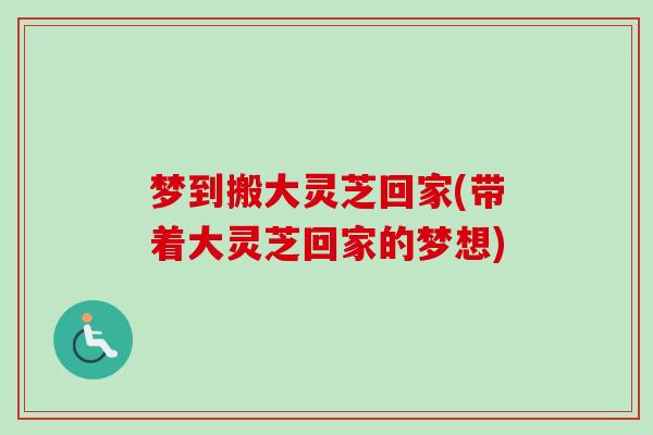梦到搬大灵芝回家(带着大灵芝回家的梦想) 梦到搬大灵芝回家(带着大灵芝回家的梦想)