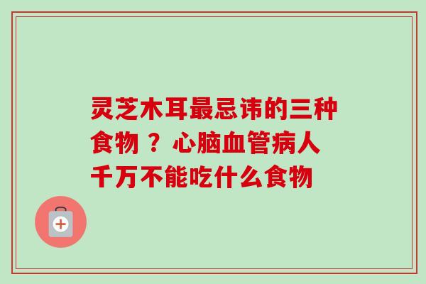 灵芝木耳忌讳的三种食物 ?人千万不能吃什么食物 灵芝木耳忌讳的三种食物 ?人千万不能吃什么食物