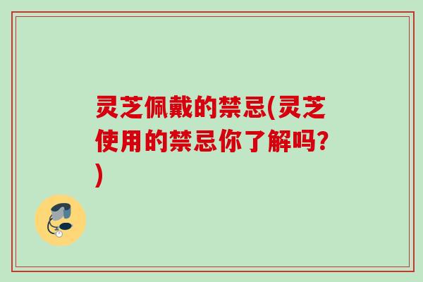 灵芝佩戴的禁忌(灵芝使用的禁忌你了解吗?) 灵芝佩戴的禁忌(灵芝使用的禁忌你了解吗?)