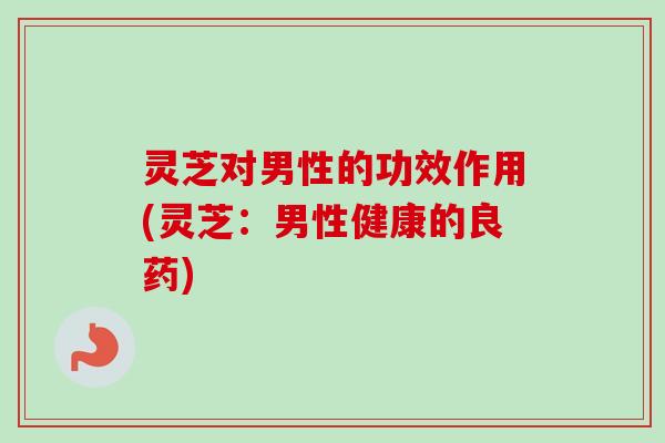 灵芝对男性的功效作用(灵芝:男性健康的良药) 灵芝对男性的功效作用(灵芝:男性健康的良药)