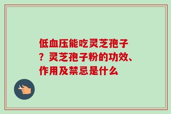 低能吃灵芝孢子 ?灵芝孢子粉的功效、作用及禁忌是什么 低能吃灵芝孢子 ?灵芝孢子粉的功效、作用及禁忌是什么