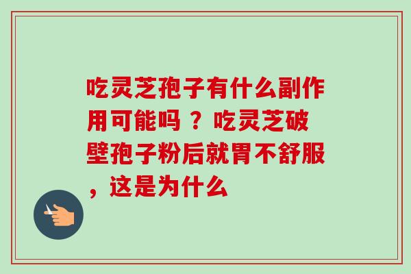 吃灵芝孢子有什么副作用可能吗 ?吃灵芝破壁孢子粉后就胃不舒服,这是为什么 吃灵芝孢子有什么副作用可能吗 ?吃灵芝破壁孢子粉后就胃不舒服,这是为什么