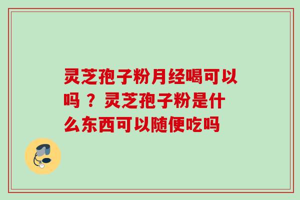 灵芝孢子粉喝可以吗 ?灵芝孢子粉是什么东西可以随便吃吗 灵芝孢子粉喝可以吗 ?灵芝孢子粉是什么东西可以随便吃吗