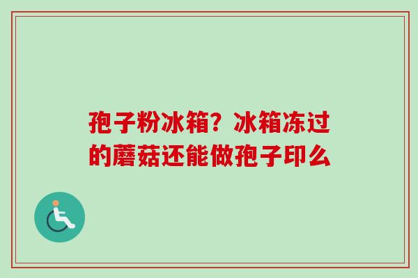 孢子粉冰箱?冰箱冻过的蘑菇还能做孢子印么 孢子粉冰箱?冰箱冻过的蘑菇还能做孢子印么