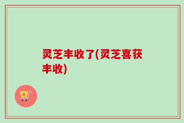 灵芝丰收了(灵芝喜获丰收) 灵芝丰收了(灵芝喜获丰收)