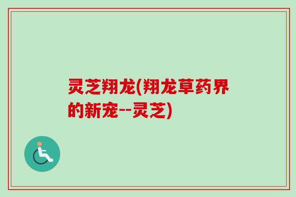 灵芝翔龙(翔龙草药界的新宠--灵芝) 灵芝翔龙(翔龙草药界的新宠--灵芝)