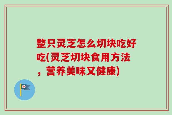 整只灵芝怎么切块吃好吃(灵芝切块食用方法，营养美味又健康)