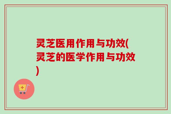 灵芝医用作用与功效(灵芝的医学作用与功效) 灵芝医用作用与功效(灵芝的医学作用与功效)