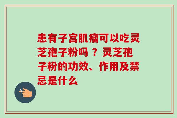 患有子宫可以吃灵芝孢子粉吗 ?灵芝孢子粉的功效、作用及禁忌是什么 患有子宫可以吃灵芝孢子粉吗 ?灵芝孢子粉的功效、作用及禁忌是什么