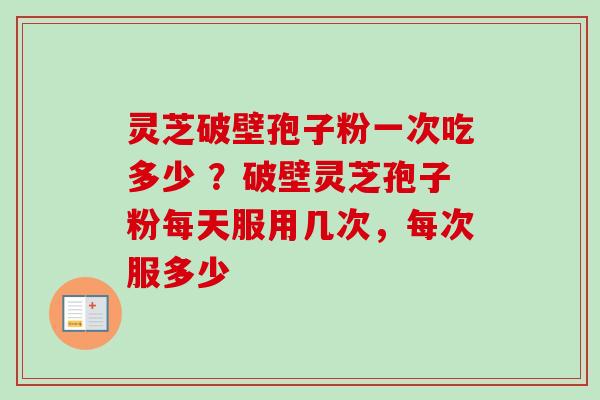 灵芝破壁孢子粉一次吃多少 ?破壁灵芝孢子粉每天服用几次,每次服多少 灵芝破壁孢子粉一次吃多少 ?破壁灵芝孢子粉每天服用几次,每次服多少