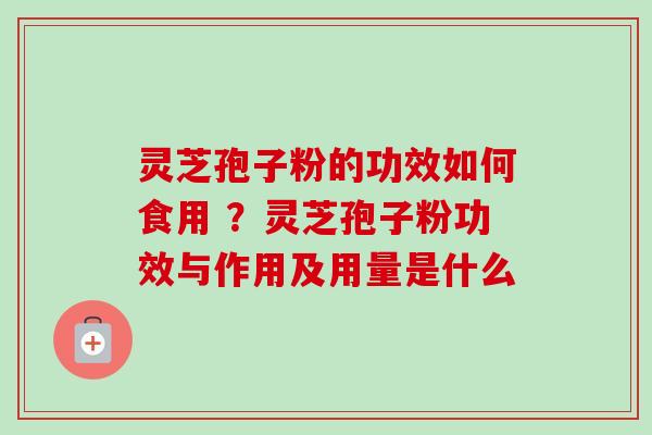 灵芝孢子粉的功效如何食用 ?灵芝孢子粉功效与作用及用量是什么 灵芝孢子粉的功效如何食用 ?灵芝孢子粉功效与作用及用量是什么