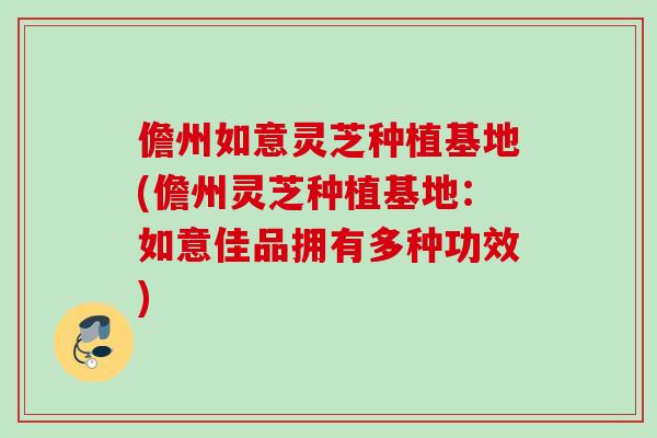 儋州如意灵芝种植基地(儋州灵芝种植基地:如意佳品拥有多种功效) 儋州如意灵芝种植基地(儋州灵芝种植基地:如意佳品拥有多种功效)