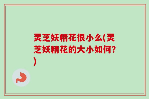 灵芝妖精花很小么(灵芝妖精花的大小如何？)