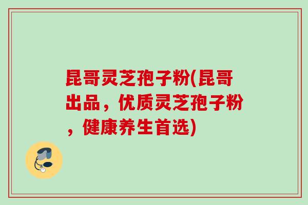 昆哥灵芝孢子粉(昆哥出品，优质灵芝孢子粉，健康养生首选)