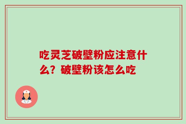 吃灵芝破壁粉应注意什么?破壁粉该怎么吃 吃灵芝破壁粉应注意什么?破壁粉该怎么吃