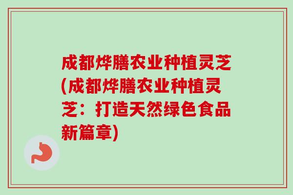 成都烨膳农业种植灵芝(成都烨膳农业种植灵芝：打造天然绿色食品新篇章)