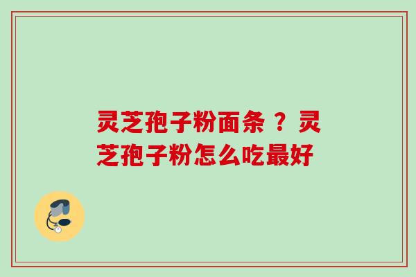 灵芝孢子粉面条 ?灵芝孢子粉怎么吃好 灵芝孢子粉面条 ?灵芝孢子粉怎么吃好