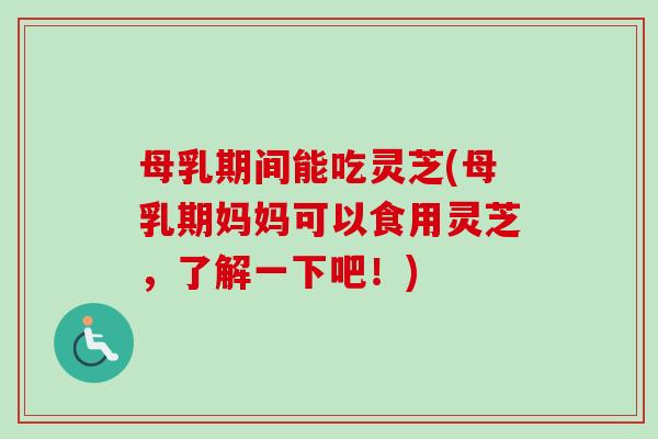 母乳期间能吃灵芝(母乳期妈妈可以食用灵芝,了解一下吧!) 母乳期间能吃灵芝(母乳期妈妈可以食用灵芝,了解一下吧!)
