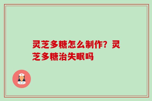 灵芝多糖怎么制作?灵芝多糖吗 灵芝多糖怎么制作?灵芝多糖吗