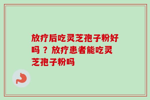 后吃灵芝孢子粉好吗 ?患者能吃灵芝孢子粉吗 后吃灵芝孢子粉好吗 ?患者能吃灵芝孢子粉吗