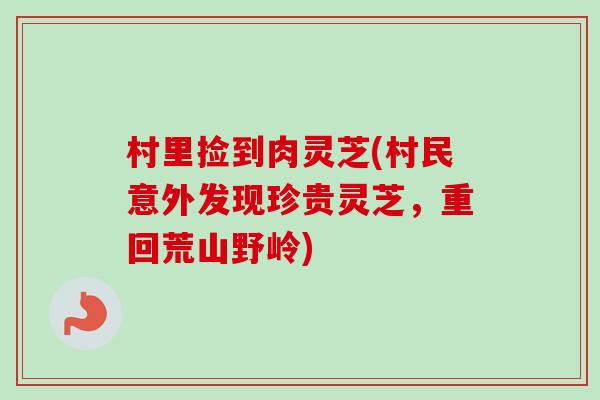 村里捡到肉灵芝(村民意外发现珍贵灵芝,重回荒山野岭) 村里捡到肉灵芝(村民意外发现珍贵灵芝,重回荒山野岭)