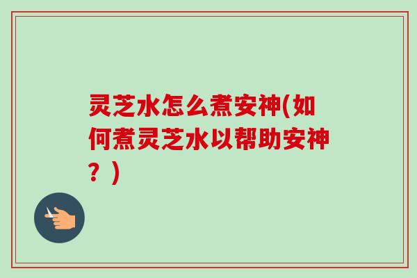灵芝水怎么煮安神(如何煮灵芝水以帮助安神?) 灵芝水怎么煮安神(如何煮灵芝水以帮助安神?)