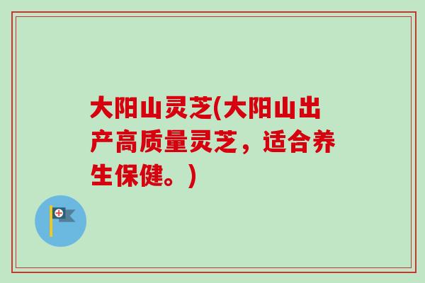 大阳山灵芝(大阳山出产高质量灵芝,适合养生保健。) 大阳山灵芝(大阳山出产高质量灵芝,适合养生保健。)