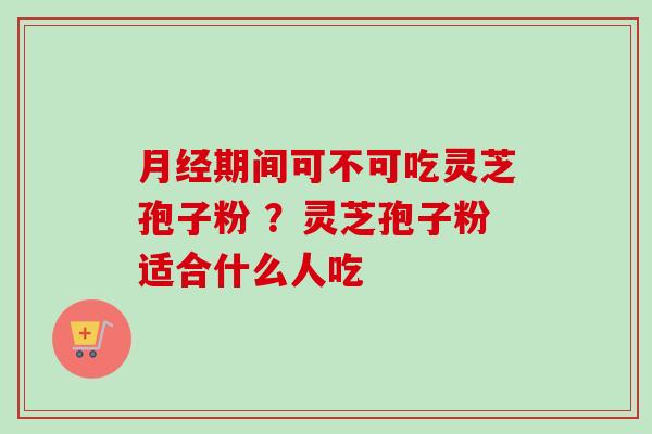期间可不可吃灵芝孢子粉 ？灵芝孢子粉适合什么人吃