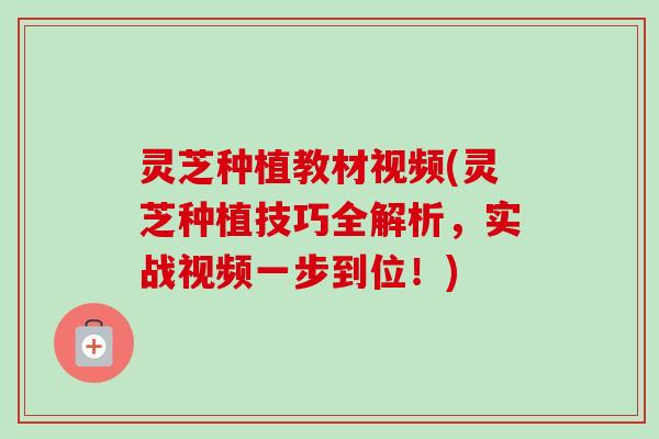 灵芝种植教材视频(灵芝种植技巧全解析,实战视频一步到位!) 灵芝种植教材视频(灵芝种植技巧全解析,实战视频一步到位!)