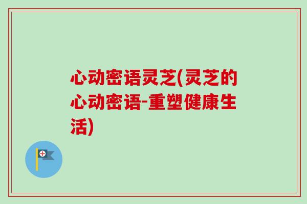 心动密语灵芝(灵芝的心动密语-重塑健康生活)