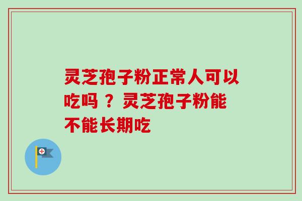 灵芝孢子粉正常人可以吃吗 ?灵芝孢子粉能不能长期吃 灵芝孢子粉正常人可以吃吗 ?灵芝孢子粉能不能长期吃