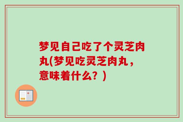 梦见自己吃了个灵芝肉丸(梦见吃灵芝肉丸,意味着什么?) 梦见自己吃了个灵芝肉丸(梦见吃灵芝肉丸,意味着什么?)