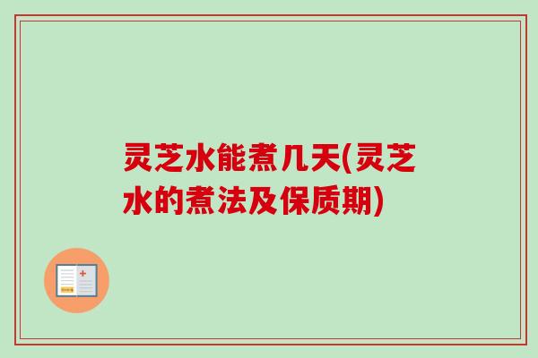 灵芝水能煮几天(灵芝水的煮法及保质期) 灵芝水能煮几天(灵芝水的煮法及保质期)