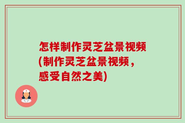 怎样制作灵芝盆景视频(制作灵芝盆景视频,感受自然之美) 怎样制作灵芝盆景视频(制作灵芝盆景视频,感受自然之美)