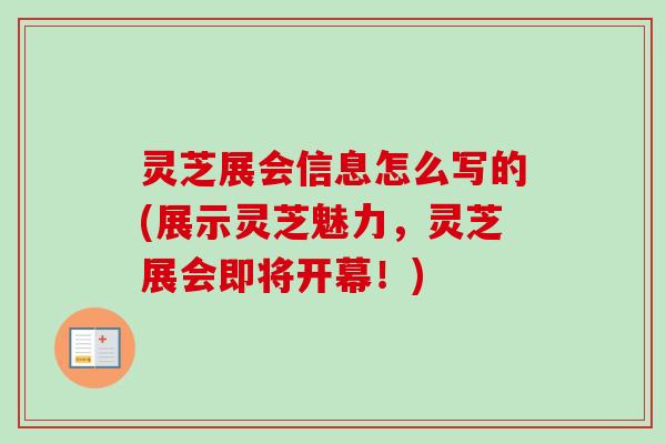 灵芝展会信息怎么写的(展示灵芝魅力,灵芝展会即将开幕!) 灵芝展会信息怎么写的(展示灵芝魅力,灵芝展会即将开幕!)