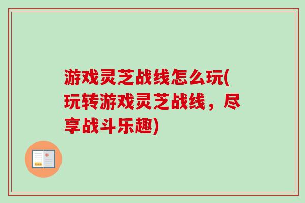 游戏灵芝战线怎么玩(玩转游戏灵芝战线,尽享战斗乐趣) 游戏灵芝战线怎么玩(玩转游戏灵芝战线,尽享战斗乐趣)