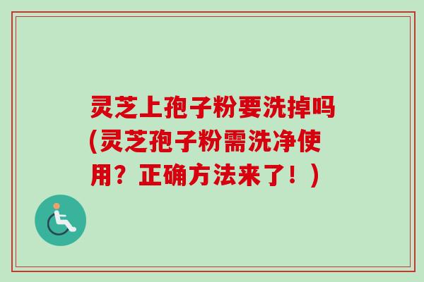灵芝上孢子粉要洗掉吗(灵芝孢子粉需洗净使用?正确方法来了!) 灵芝上孢子粉要洗掉吗(灵芝孢子粉需洗净使用?正确方法来了!)