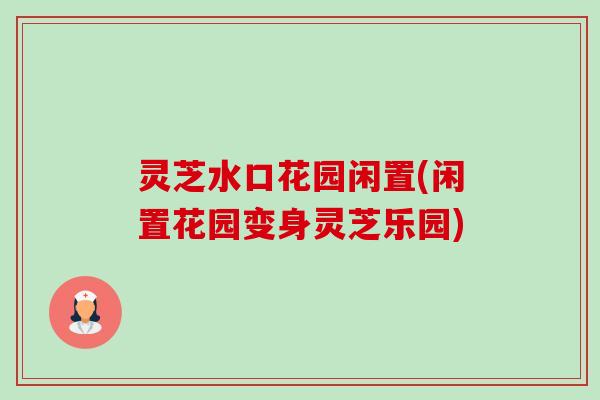 灵芝水口花园闲置(闲置花园变身灵芝乐园)