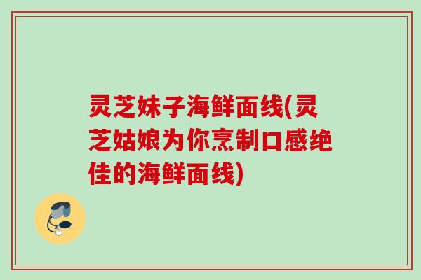灵芝妹子海鲜面线(灵芝姑娘为你烹制口感绝佳的海鲜面线) 灵芝妹子海鲜面线(灵芝姑娘为你烹制口感绝佳的海鲜面线)