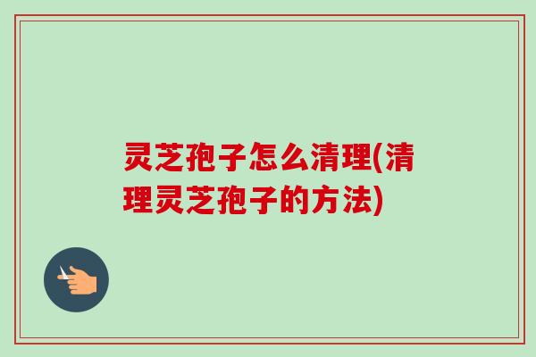 灵芝孢子怎么清理(清理灵芝孢子的方法) 灵芝孢子怎么清理(清理灵芝孢子的方法)